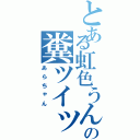 とある虹色うんこの糞ツイッタラー（あらちゃん）