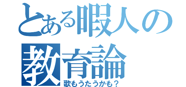 とある暇人の教育論（歌もうたうかも？）