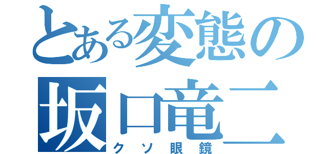 とある変態の坂口竜二（クソ眼鏡）