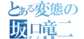 とある変態の坂口竜二（クソ眼鏡）