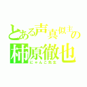 とある声真似主の柿原徹也（にゃんこ先生）