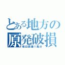 とある地方の原発破損（毎日原爆１発分）