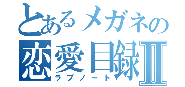 とあるメガネの恋愛目録Ⅱ（ラブノート）