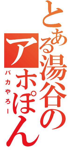 とある湯谷のアホぽん（バカやろー）