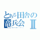 とある田舎の竜兵会Ⅱ（りゅーへーかいヽ（・∀・）ノ）