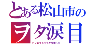 とある松山市のヲタ涙目（テレビせとうちが受信不可）