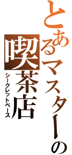 とあるマスターの喫茶店（シークレットベース）