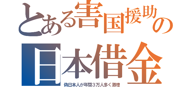 とある害国援助の日本借金（偽日本人が年間３万人多く激増）