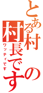 とある村の村長です（ワッティです）