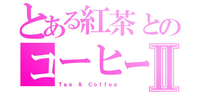 とある紅茶とのコーヒーⅡ（Ｔｅａ ＆ Ｃｏｆｆｅｅ）