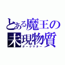 とある魔王の未現物質（ダークマター）