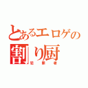 とあるエロゲの割り厨（犯罪者）