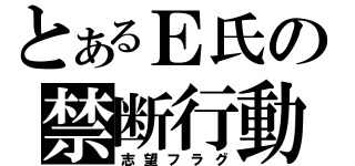 とあるＥ氏の禁断行動（志望フラグ）