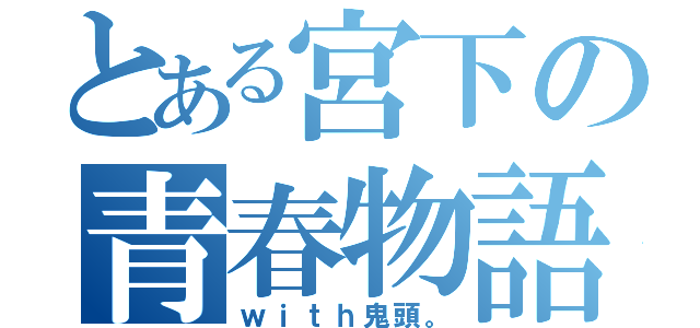 とある宮下の青春物語（ｗｉｔｈ鬼頭。）