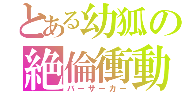 とある幼狐の絶倫衝動（バーサーカー）