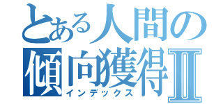 とある人間の傾向獲得Ⅱ（インデックス）