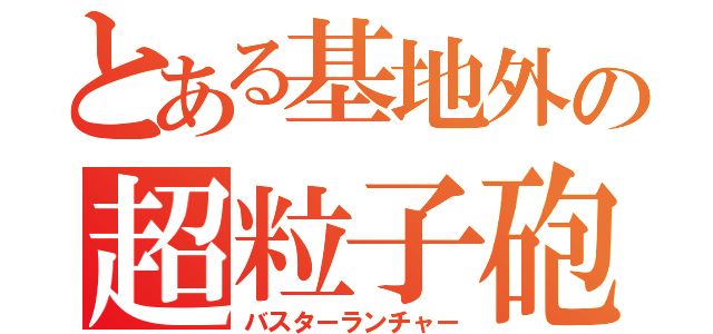 とある基地外の超粒子砲（バスターランチャー）