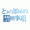 とある部屋の禁則事項（）