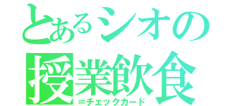 とあるシオの授業飲食（＝チェックカード）