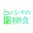 とあるシオの授業飲食（＝チェックカード）