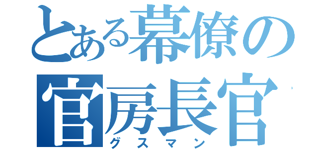 とある幕僚の官房長官（グスマン）