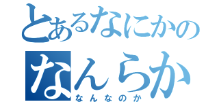 とあるなにかのなんらか（なんなのか）