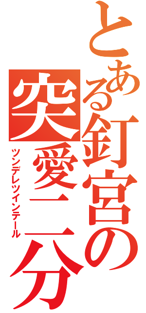 とある釘宮の突愛二分（ツンデレツインテール）