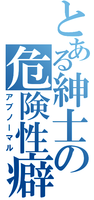 とある紳士の危険性癖（アブノーマル）