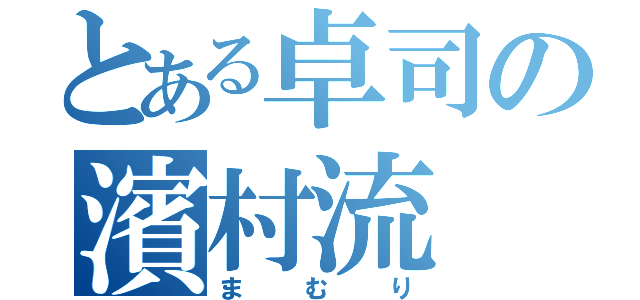 とある卓司の濱村流（まむり）