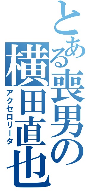 とある喪男の横田直也（アクセロリータ）