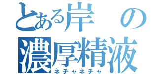 とある岸の濃厚精液（ネチャネチャ）