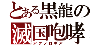 とある黒龍の滅国咆哮（アクノロギア）