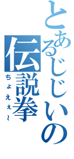 とあるじじいの伝説拳（ちょえぇ～）