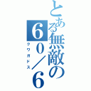 とある無敵の６０／６０（クワガドス）