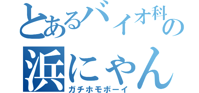 とあるバイオ科の浜にゃん（ガチホモボーイ）