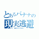 とあるバナナの現実逃避（~俺はオタクではない~）