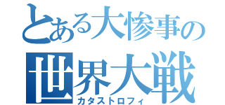 とある大惨事の世界大戦（カタストロフィ）