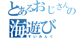 とあるおじさんの海遊び（すいみんぐ）