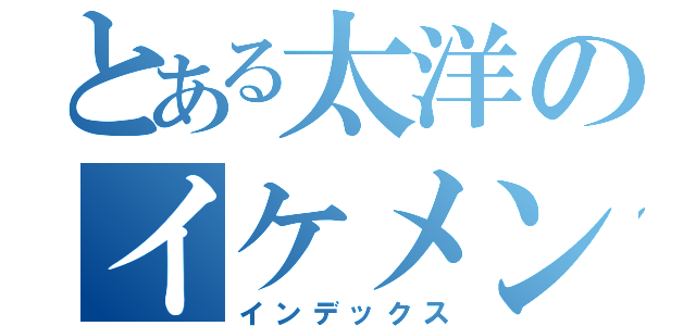 とある太洋のイケメン戦士（インデックス）