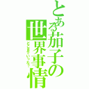 とある茄子の世界事情（どこまでいった？）