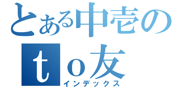 とある中壱のｔｏ友（インデックス）