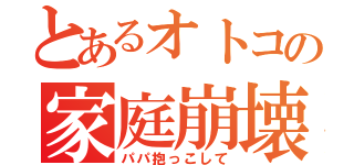 とあるオトコの家庭崩壊（パパ抱っこして）