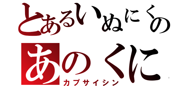 とあるいぬにくのあのくに（カプサイシン）