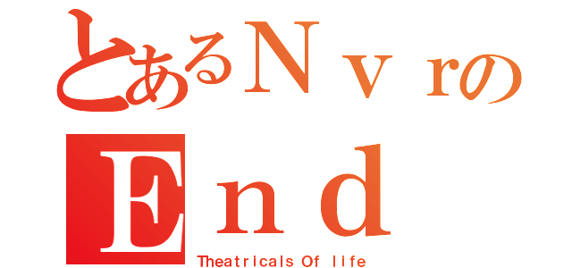 とあるＮｖｒのＥｎｄ（Ｔｈｅａｔｒｉｃａｌｓ Ｏｆ ｌｉｆｅ）