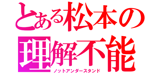 とある松本の理解不能（ノットアンダースタンド）