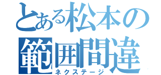 とある松本の範囲間違い（ネクステージ）