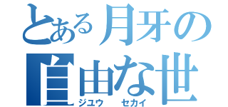 とある月牙の自由な世界（ジユウ　　セカイ）