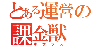 とある運営の課金獣（ギウラス）