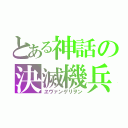 とある神話の決滅機兵（ヱヴァンゲリヲン）