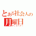 とある社会人の月曜日（ディスペアー）